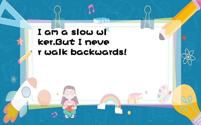 I am a slow wlker.But I never walk backwards!