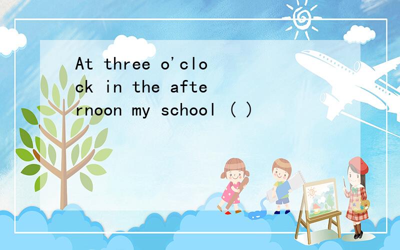 At three o'clock in the afternoon my school ( )