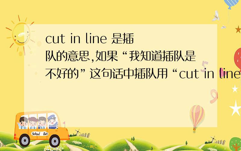 cut in line 是插队的意思,如果“我知道插队是不好的”这句话中插队用“cut in line”表示cut还改变形式吗?比如说cutting