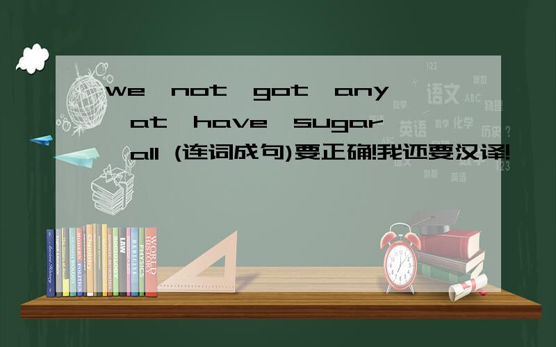we,not,got,any,at,have,sugar,all (连词成句)要正确!我还要汉译!