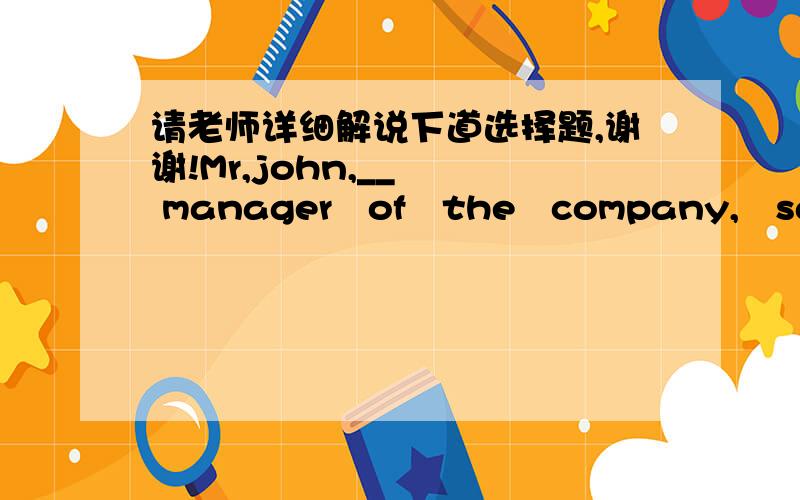 请老师详细解说下道选择题,谢谢!Mr,john,__   manager   of   the   company,   said   that   we   should   keep  ___  positive   attitude   towards  our   work.  A .the   ,/         B      a,   a              C.the,a           D.   /    ,a