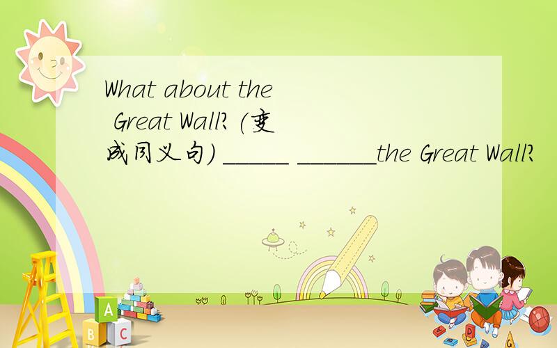 What about the Great Wall?(变成同义句） _____ ______the Great Wall?