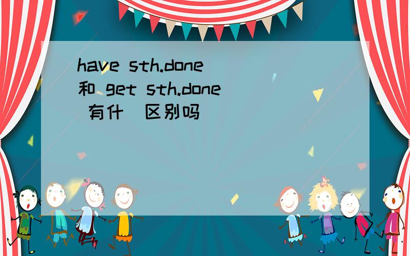 have sth.done 和 get sth.done 有什麼区别吗