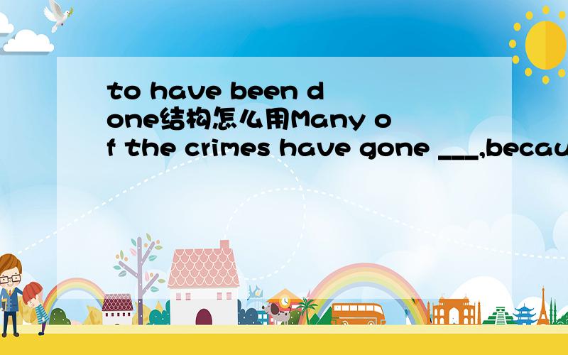 to have been done结构怎么用Many of the crimes have gone ___,because some people dare not report them to the police.A to have been unnoticedB unnoticed帮我分析A错在哪里
