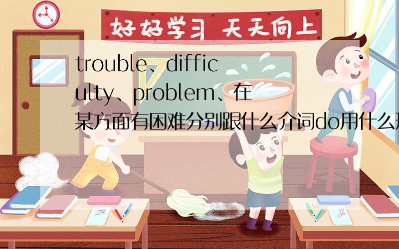 trouble、difficulty、problem、在某方面有困难分别跟什么介词do用什么形式?如果不加动词只加名词呢?
