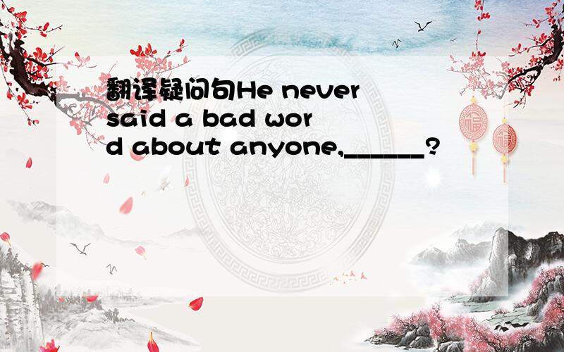 翻译疑问句He never said a bad word about anyone,______?