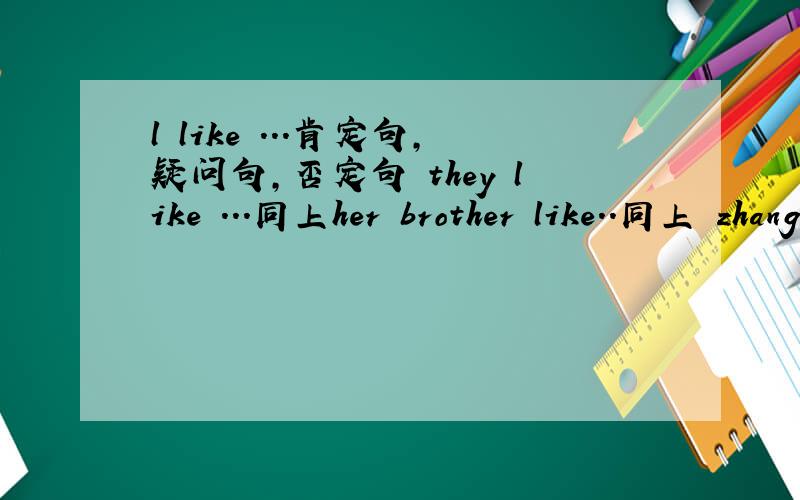 l like ...肯定句,疑问句,否定句 they like ...同上her brother like..同上 zhangpeng.同上,