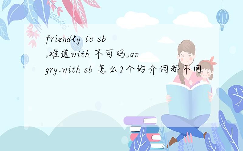 friendly to sb,难道with 不可吗,angry.with sb 怎么2个的介词都不同