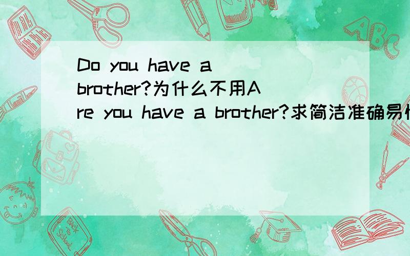 Do you have a brother?为什么不用Are you have a brother?求简洁准确易懂!