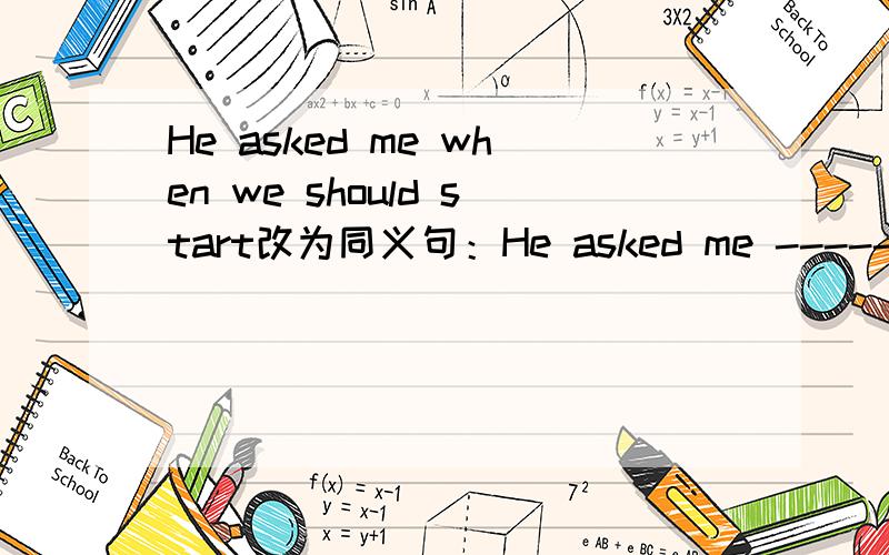 He asked me when we should start改为同义句：He asked me ------ ------ -------.