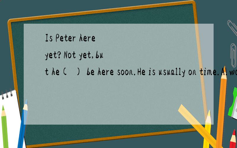 Is Peter here yet?Not yet,but he( ) be here soon.He is usually on time.A.would B.need C.should D.moust 选哪个?