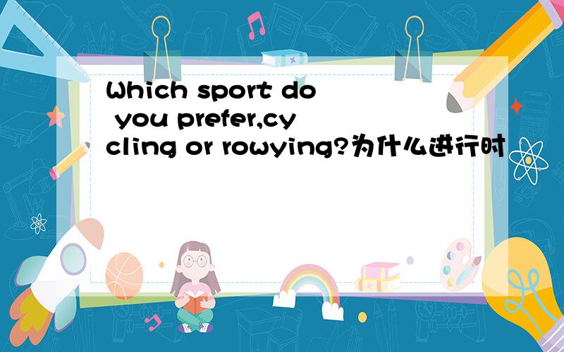 Which sport do you prefer,cycling or rowying?为什么进行时