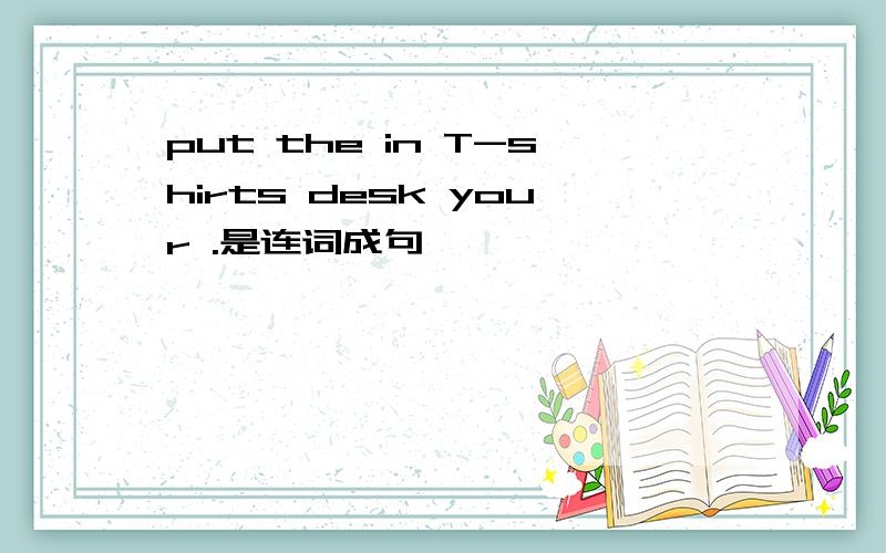 put the in T-shirts desk your .是连词成句