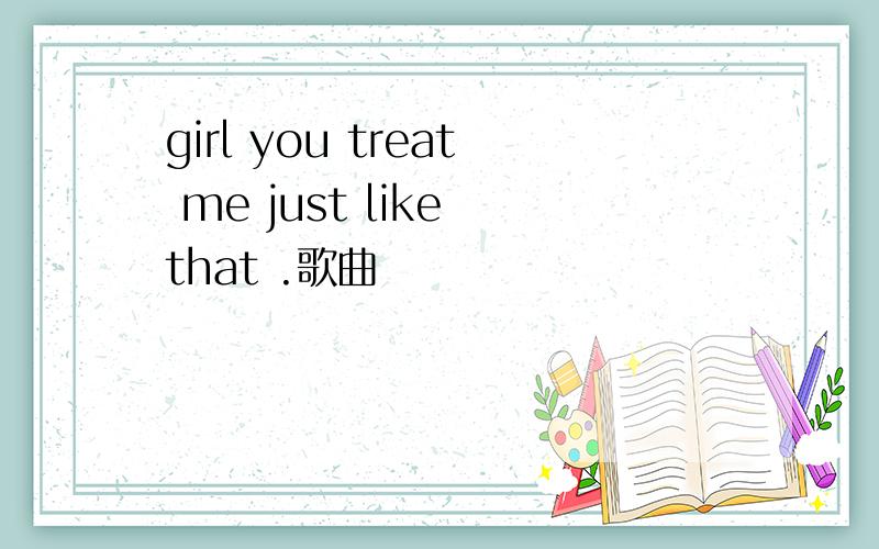 girl you treat me just like that .歌曲