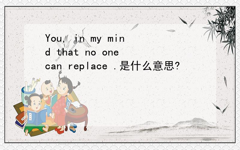 You, in my mind that no one can replace .是什么意思?