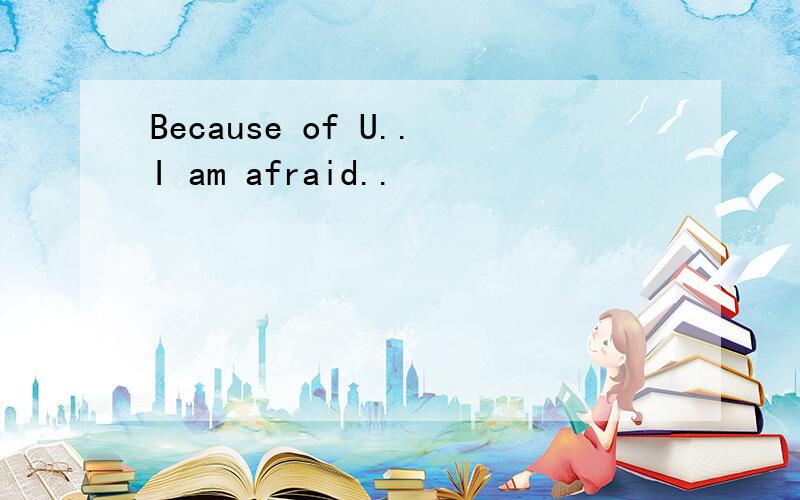 Because of U..I am afraid..