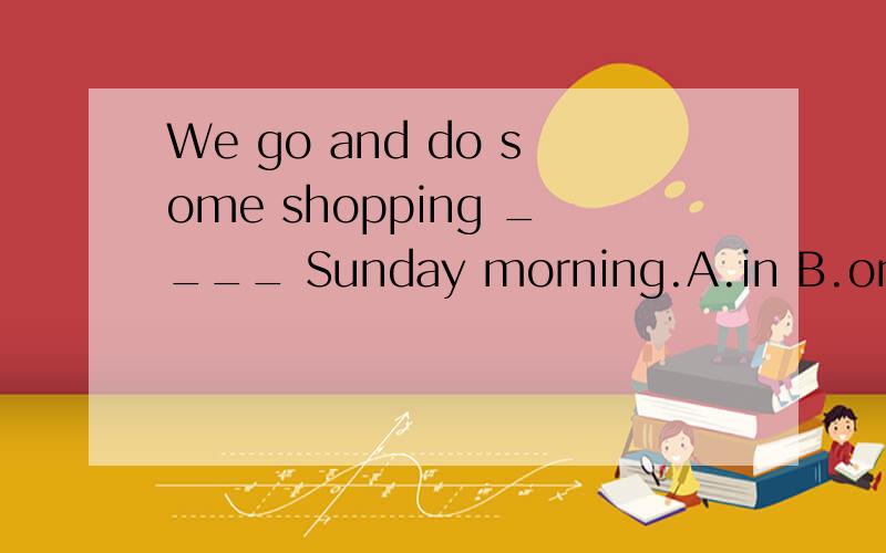 We go and do some shopping ____ Sunday morning.A.in B.on