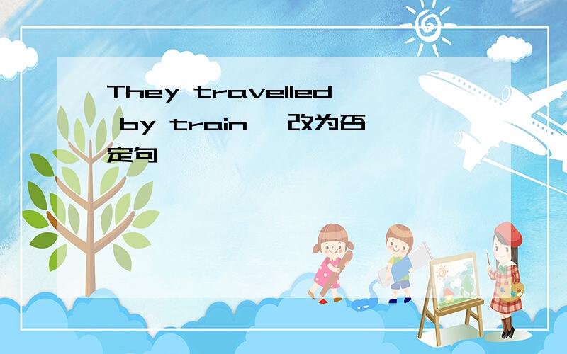They travelled by train 【改为否定句】