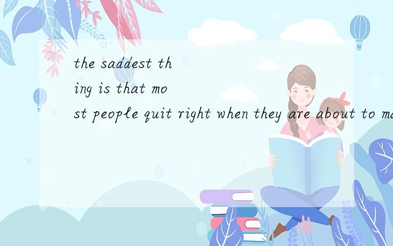 the saddest thing is that most people quit right when they are about to make substantial progress.6463 想知道全句翻译.想知道的语言点：1—quit right 怎么翻译2—are about to