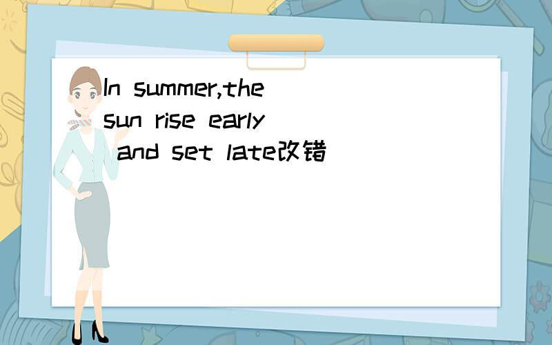 In summer,the sun rise early and set late改错