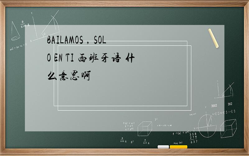 BAILAMOS , SOLO EN TI 西班牙语 什么意思啊