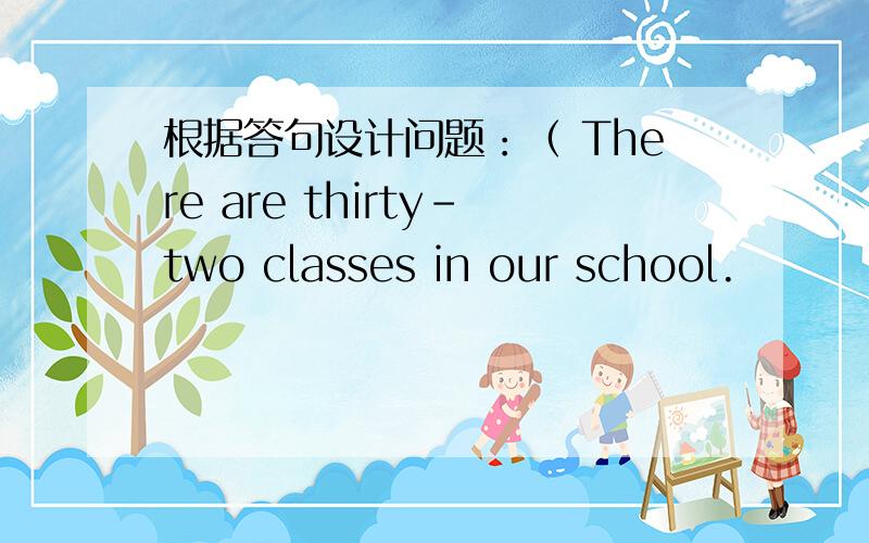 根据答句设计问题：（ There are thirty-two classes in our school.