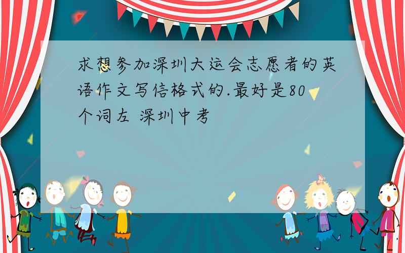 求想参加深圳大运会志愿者的英语作文写信格式的.最好是80个词左 深圳中考