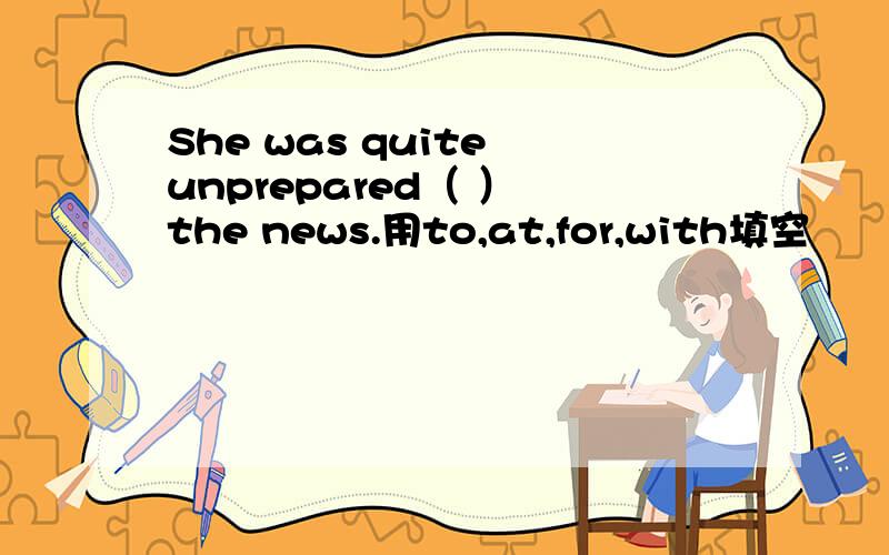 She was quite unprepared（ ） the news.用to,at,for,with填空