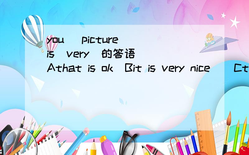 you   picture is  very  的答语 Athat is ok  Bit is very nice    Cthank you    D yes you are right