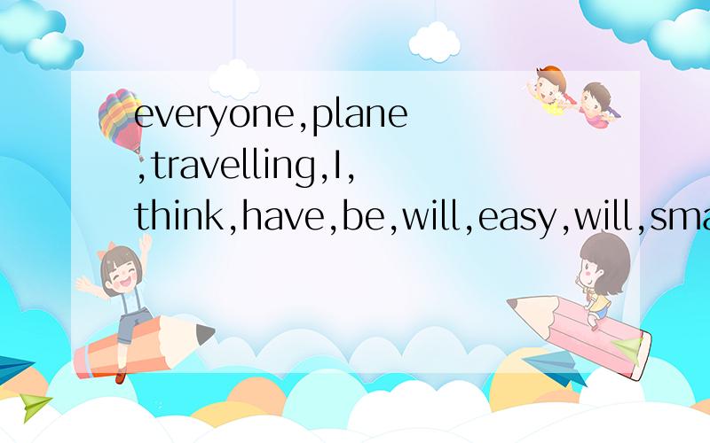 everyone,plane,travelling,I,think,have,be,will,easy,will,small,a,so连词成句!