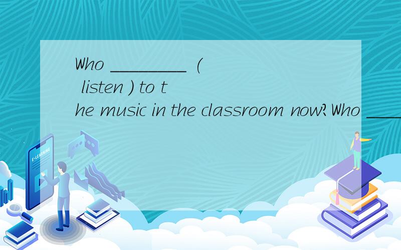 Who ________ ( listen ) to the music in the classroom now?Who ________ ( listen ) to the music in the classroom now?