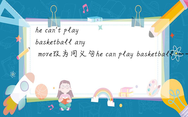 he can't play basketball any more改为同义句he can play basketball ———— ————