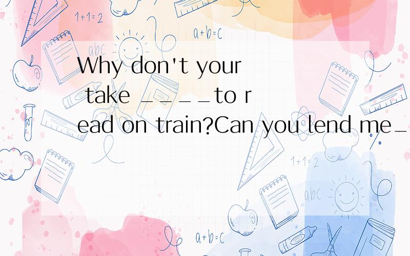 Why don't your take ____to read on train?Can you lend me____interesitng?——Why don't your take ____to read on train?——Can you lend me____interesitng?A:anything anything Bsomething something为什么不是A