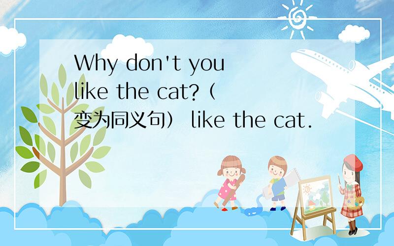 Why don't you like the cat?（变为同义句） like the cat.