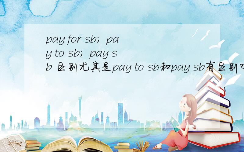 pay for sb; pay to sb; pay sb 区别尤其是pay to sb和pay sb有区别吗