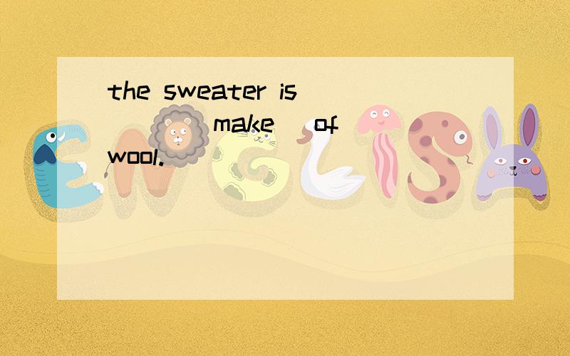 the sweater is （ ）（make ）of wool.