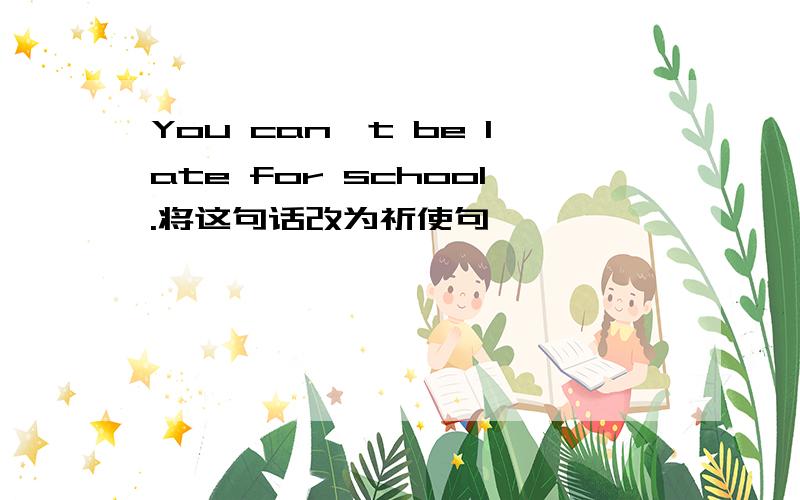 You can't be late for school.将这句话改为祈使句