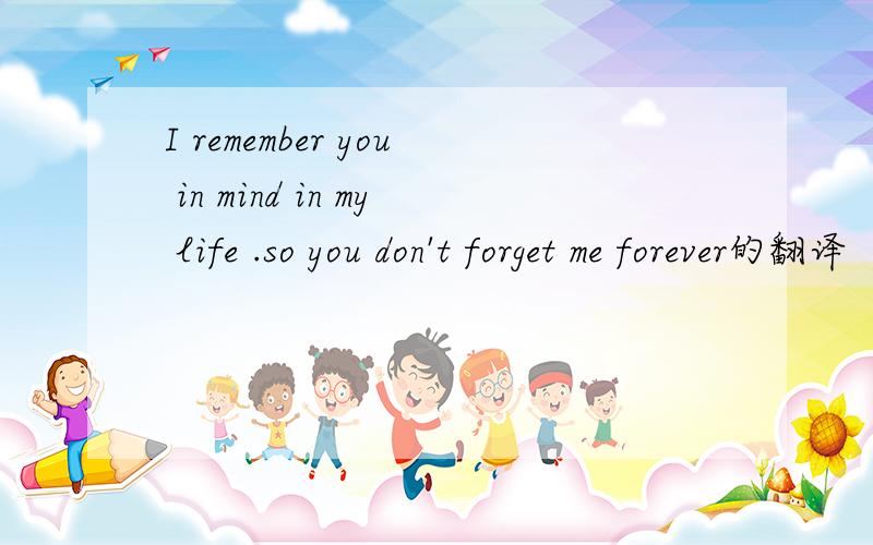 I remember you in mind in my life .so you don't forget me forever的翻译