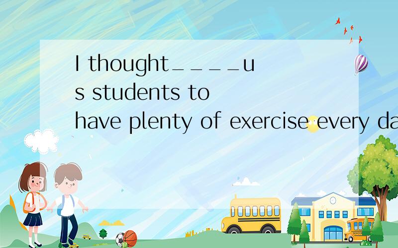 I thought____us students to have plenty of exercise every day.A.It's necessary to B.it necessary for C.it necessary of D.it's necessary of请教选什么为什么