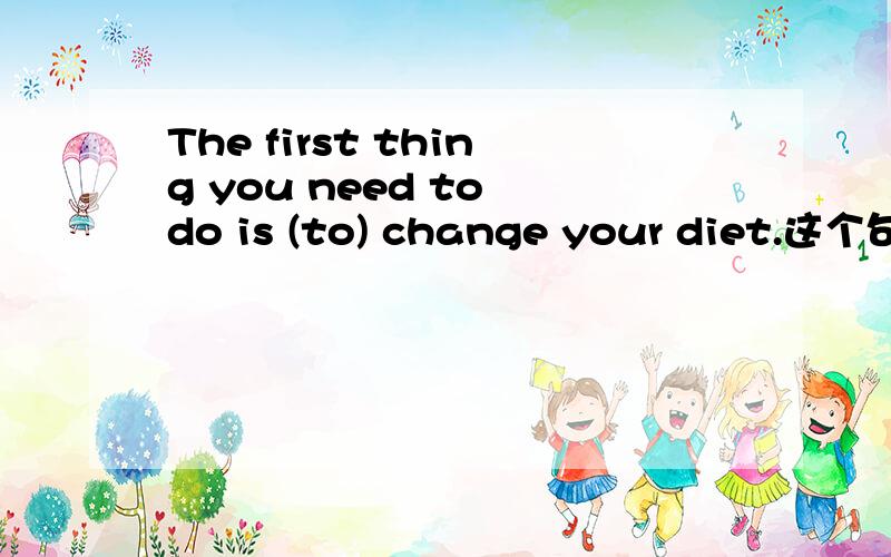 The first thing you need to do is (to) change your diet.这个句子为什么要加括号中的to?这个句子中还有什么句型或短语吗?请扣题详细讲解!