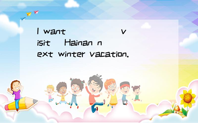 I want ____ (visit) Hainan next winter vacation.