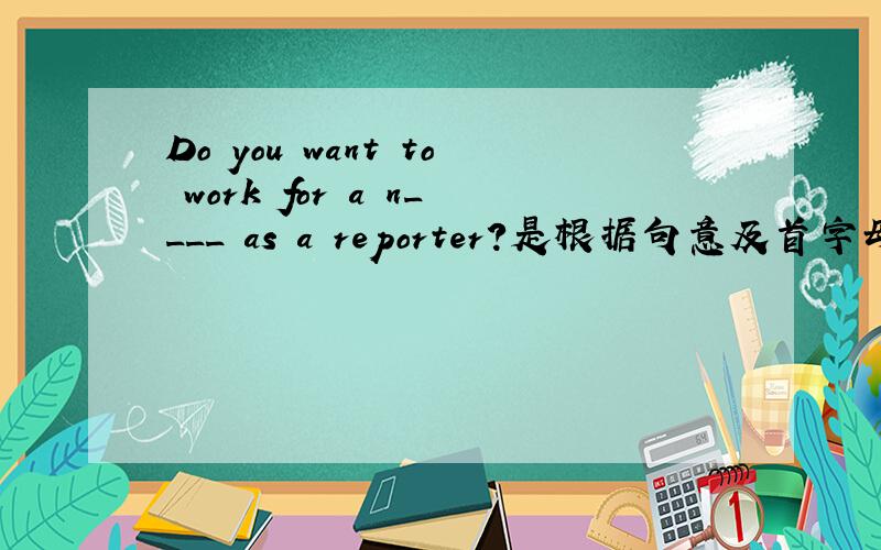 Do you want to work for a n____ as a reporter?是根据句意及首字母提示完成单词！！！！谢谢拉啊！！！
