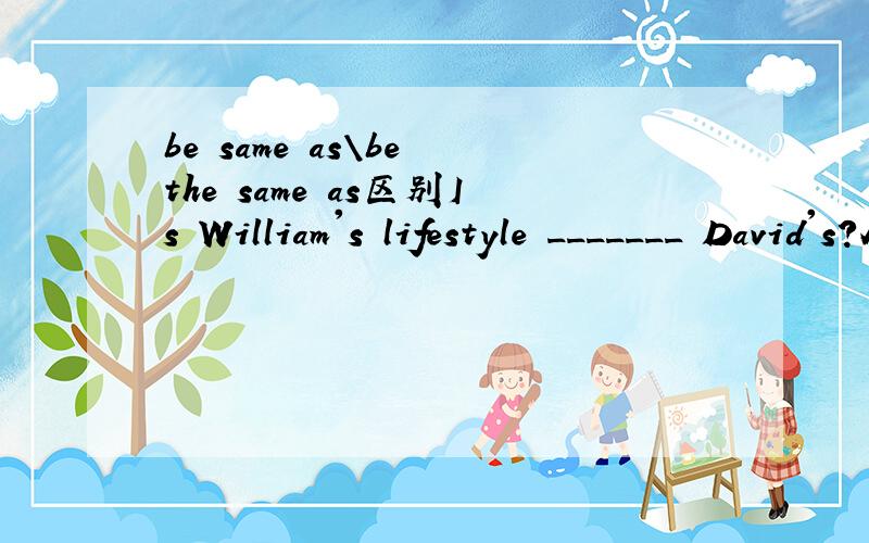 be same as\be the same as区别Is William's lifestyle _______ David's?A.the same B.same asC.same toD.the same as答案是选D.问各项答案用法有什么区别.