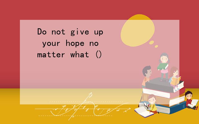 Do not give up your hope no matter what ()
