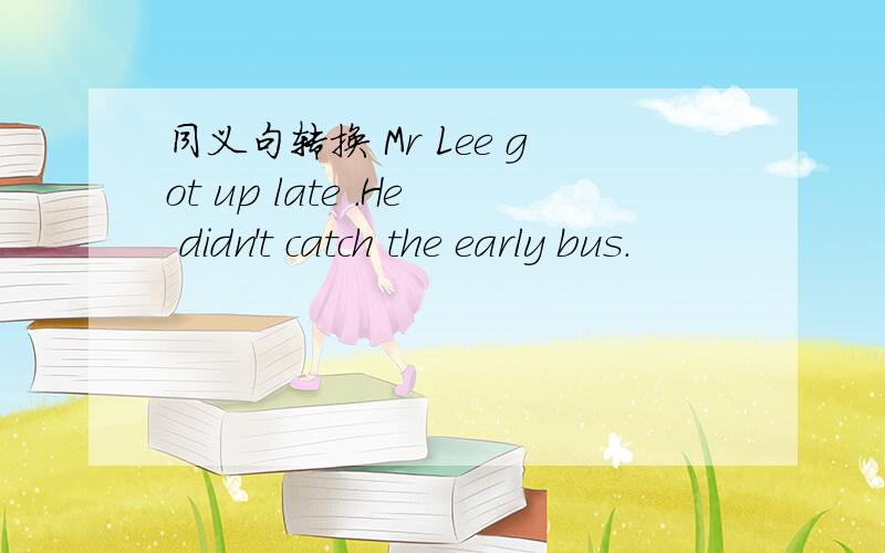 同义句转换 Mr Lee got up late .He didn't catch the early bus.