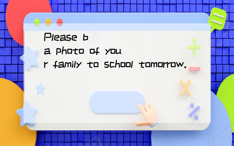 Please b_____ a photo of your family to school tomorrow.