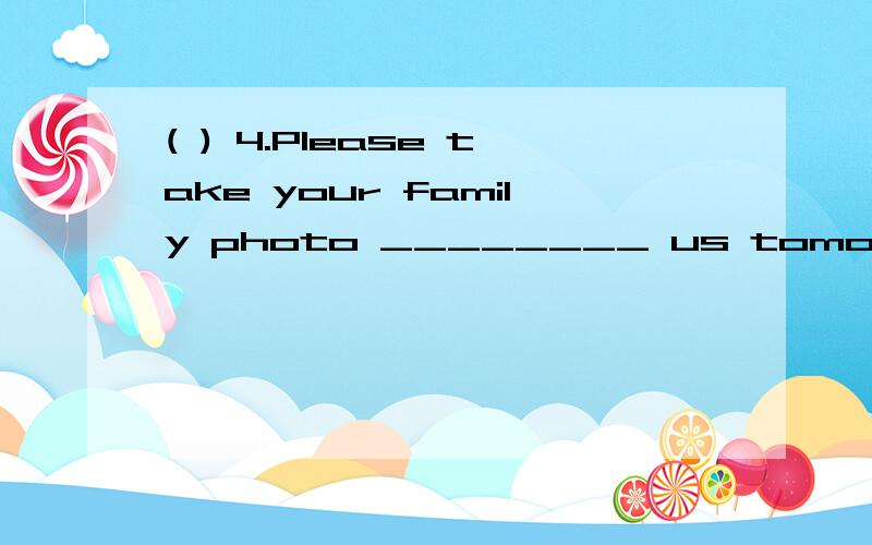 ( ) 4.Please take your family photo ________ us tomorrow.a.with b.for c.to d.with