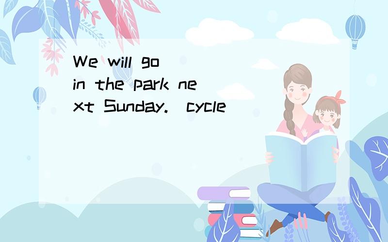 We will go____in the park next Sunday.(cycle)