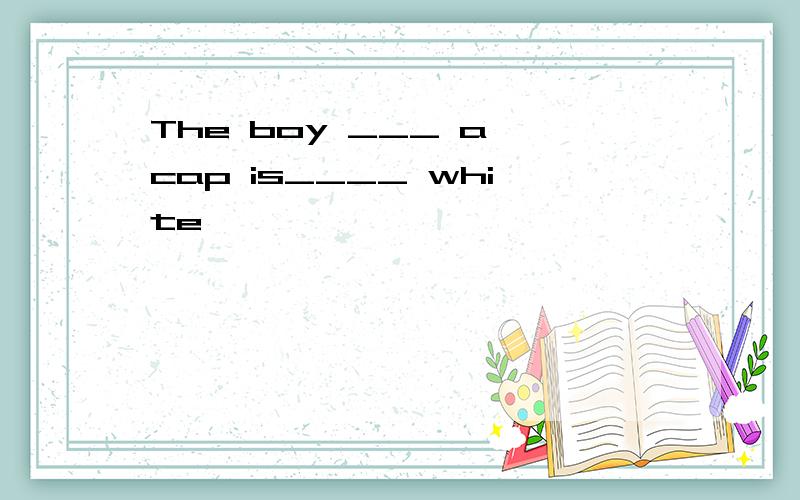 The boy ___ a cap is____ white