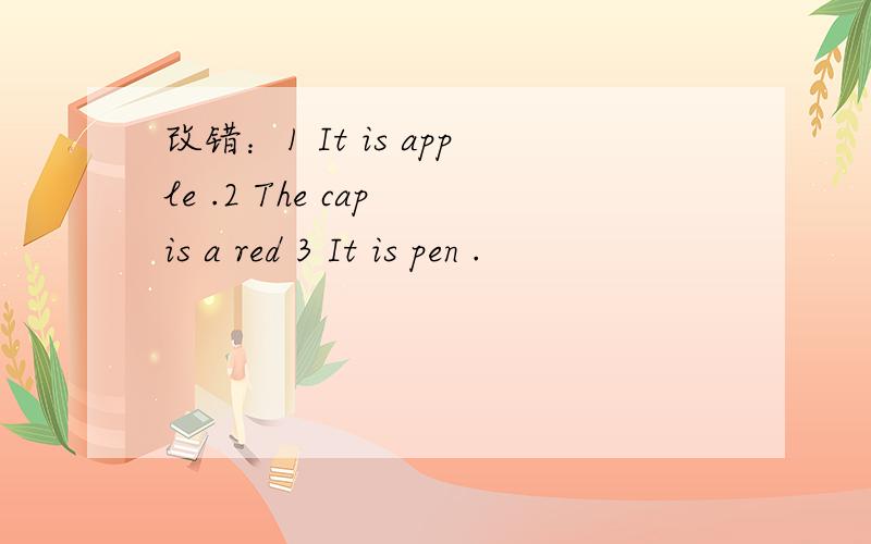 改错：1 It is apple .2 The cap is a red 3 It is pen .